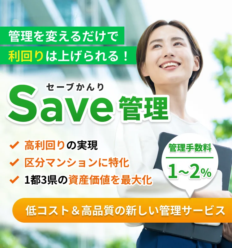管理を変えるだけで利回りは上げられる！Save管理/高利回りの実現/1都3県の資産価値を最大化/区分マンションに特化/管理手数料1〜2％/低コスト＆高品質の新しい管理サービス